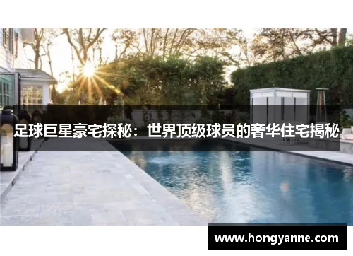 足球巨星豪宅探秘：世界顶级球员的奢华住宅揭秘