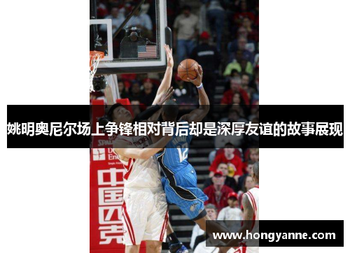姚明奥尼尔场上争锋相对背后却是深厚友谊的故事展现