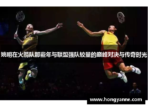 姚明在火箭队那些年与联盟强队较量的巅峰对决与传奇时光