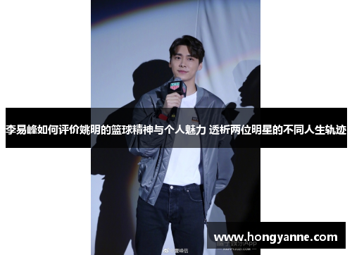 李易峰如何评价姚明的篮球精神与个人魅力 透析两位明星的不同人生轨迹