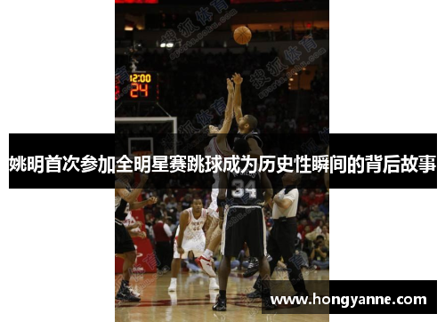 姚明首次参加全明星赛跳球成为历史性瞬间的背后故事