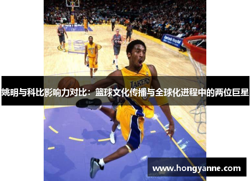 姚明与科比影响力对比：篮球文化传播与全球化进程中的两位巨星