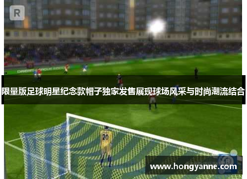 限量版足球明星纪念款帽子独家发售展现球场风采与时尚潮流结合