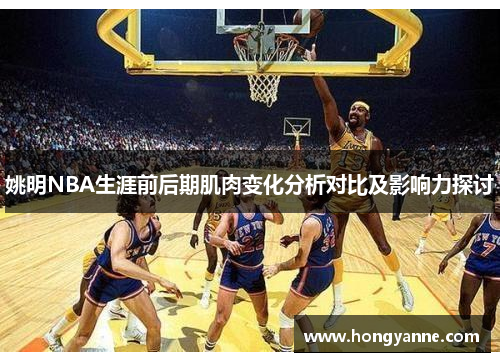 姚明NBA生涯前后期肌肉变化分析对比及影响力探讨