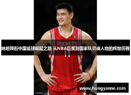 姚明领衔中国篮球崛起之路 从NBA巨星到国家队灵魂人物的辉煌历程