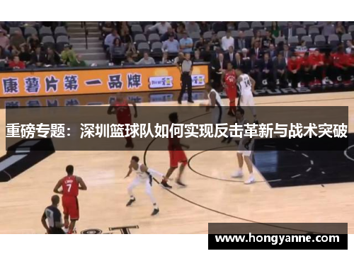 重磅专题：深圳篮球队如何实现反击革新与战术突破