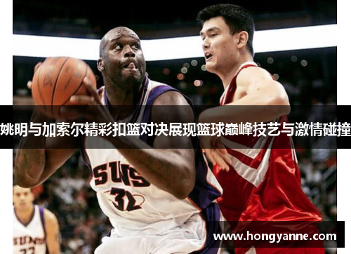 姚明与加索尔精彩扣篮对决展现篮球巅峰技艺与激情碰撞