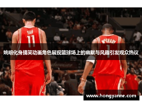 姚明化身搞笑动画角色展现篮球场上的幽默与风趣引发观众热议