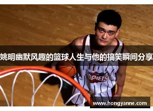 姚明幽默风趣的篮球人生与他的搞笑瞬间分享
