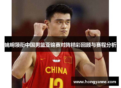 姚明领衔中国男篮亚锦赛对阵精彩回顾与赛程分析
