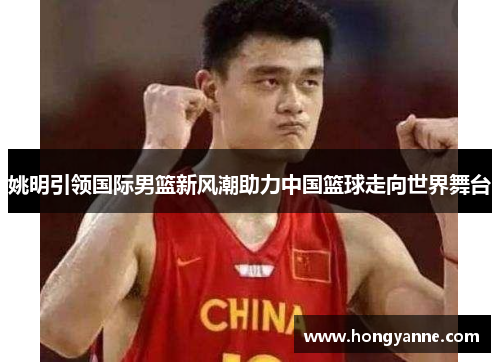 姚明引领国际男篮新风潮助力中国篮球走向世界舞台