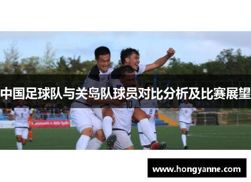 中国足球队与关岛队球员对比分析及比赛展望