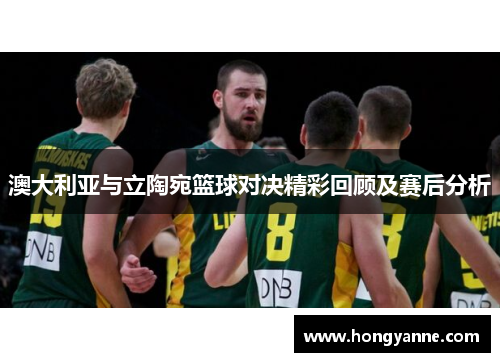 澳大利亚与立陶宛篮球对决精彩回顾及赛后分析