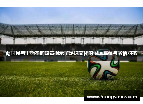 葡国民与里斯本的较量揭示了足球文化的深厚底蕴与激情对抗